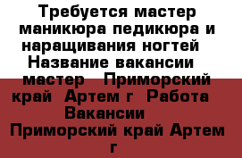 Требуется мастер маникюра-педикюра и наращивания ногтей › Название вакансии ­ мастер - Приморский край, Артем г. Работа » Вакансии   . Приморский край,Артем г.